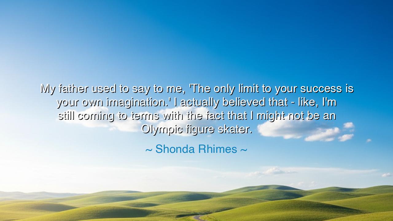 My father used to say to me, 'The only limit to your success is