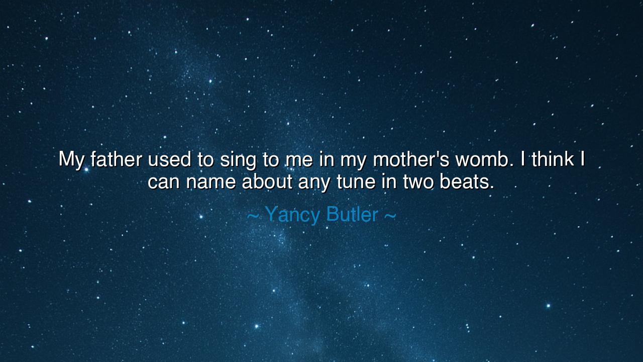 My father used to sing to me in my mother's womb. I think I can