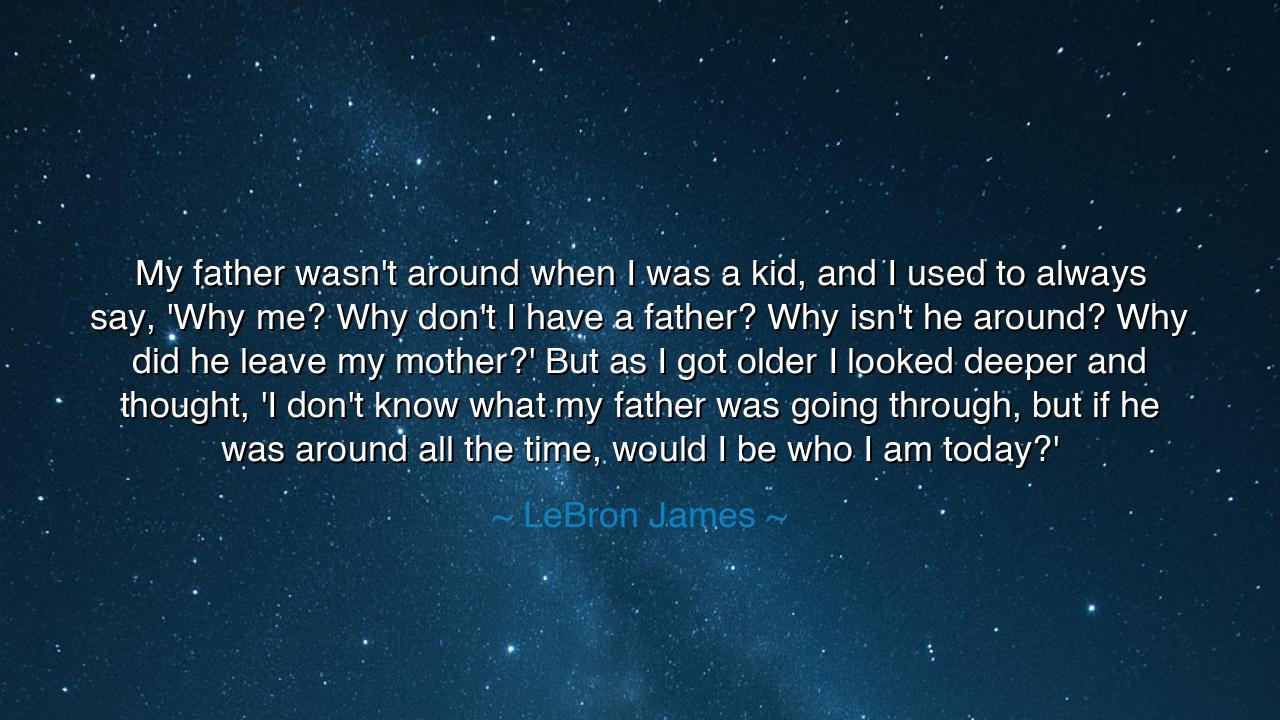 My father wasn't around when I was a kid, and I used to always