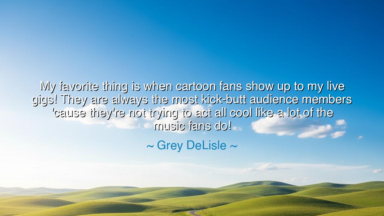 My favorite thing is when cartoon fans show up to my live gigs!