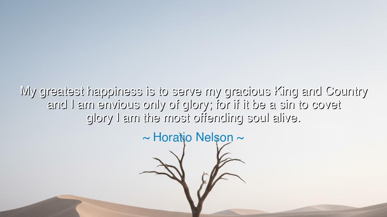 My greatest happiness is to serve my gracious King and Country