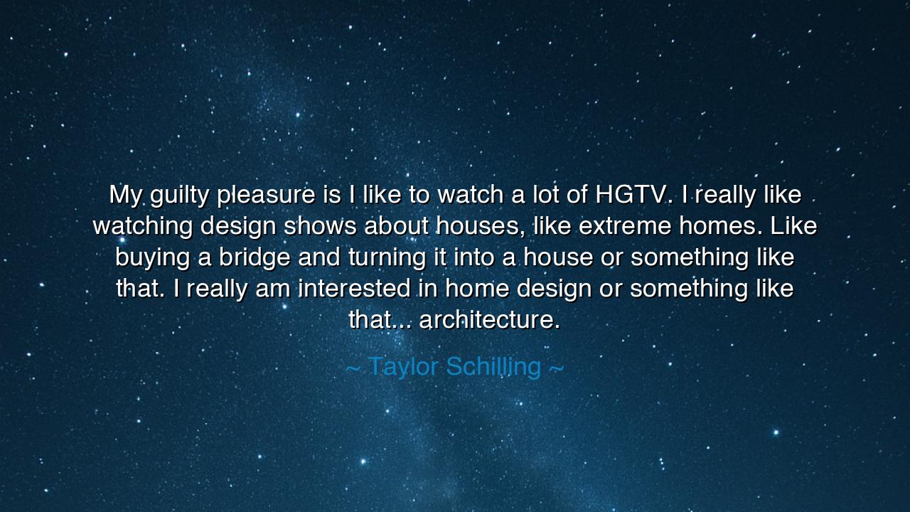 My guilty pleasure is I like to watch a lot of HGTV. I really