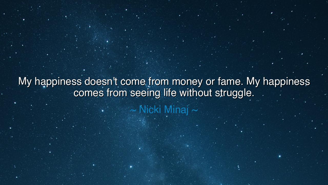 My happiness doesn't come from money or fame. My happiness comes
