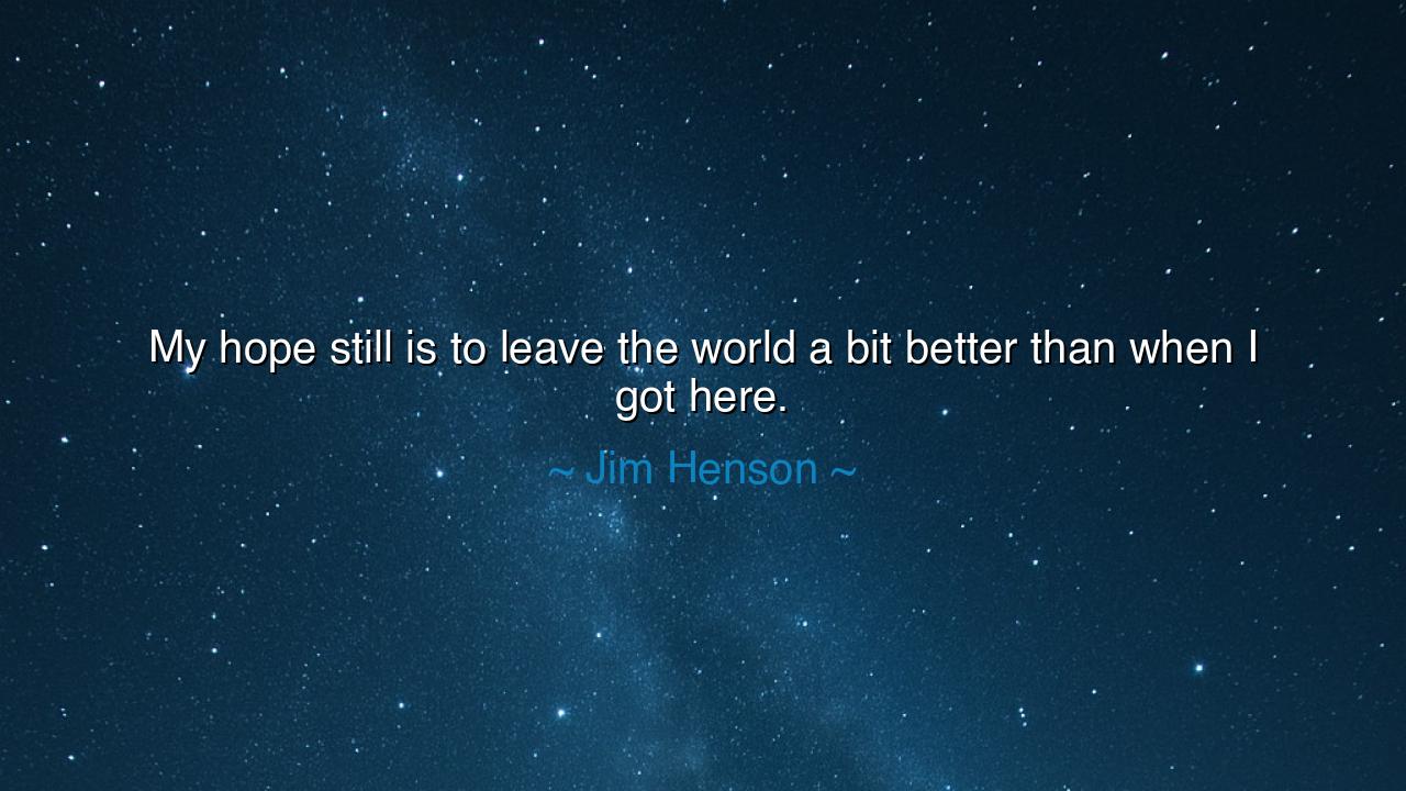 My hope still is to leave the world a bit better than when I got