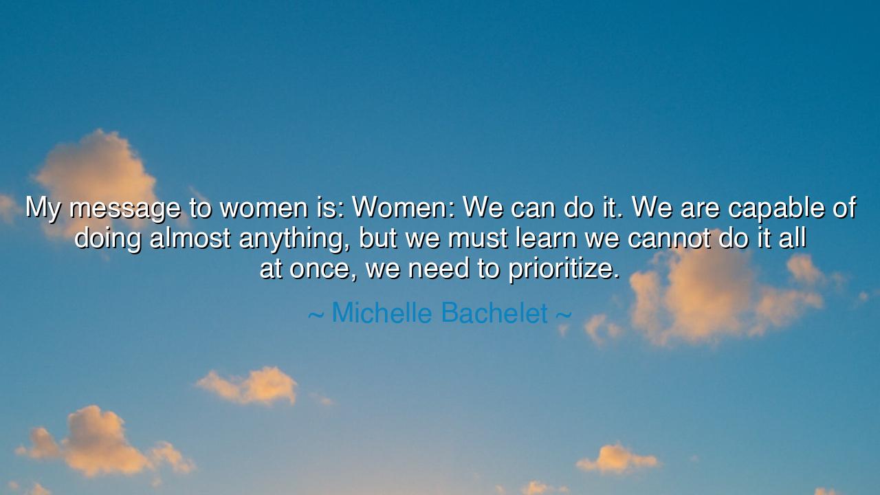 My message to women is: Women: We can do it. We are capable of