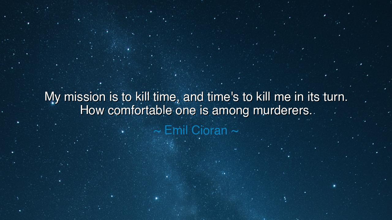 My mission is to kill time, and time's to kill me in its turn.