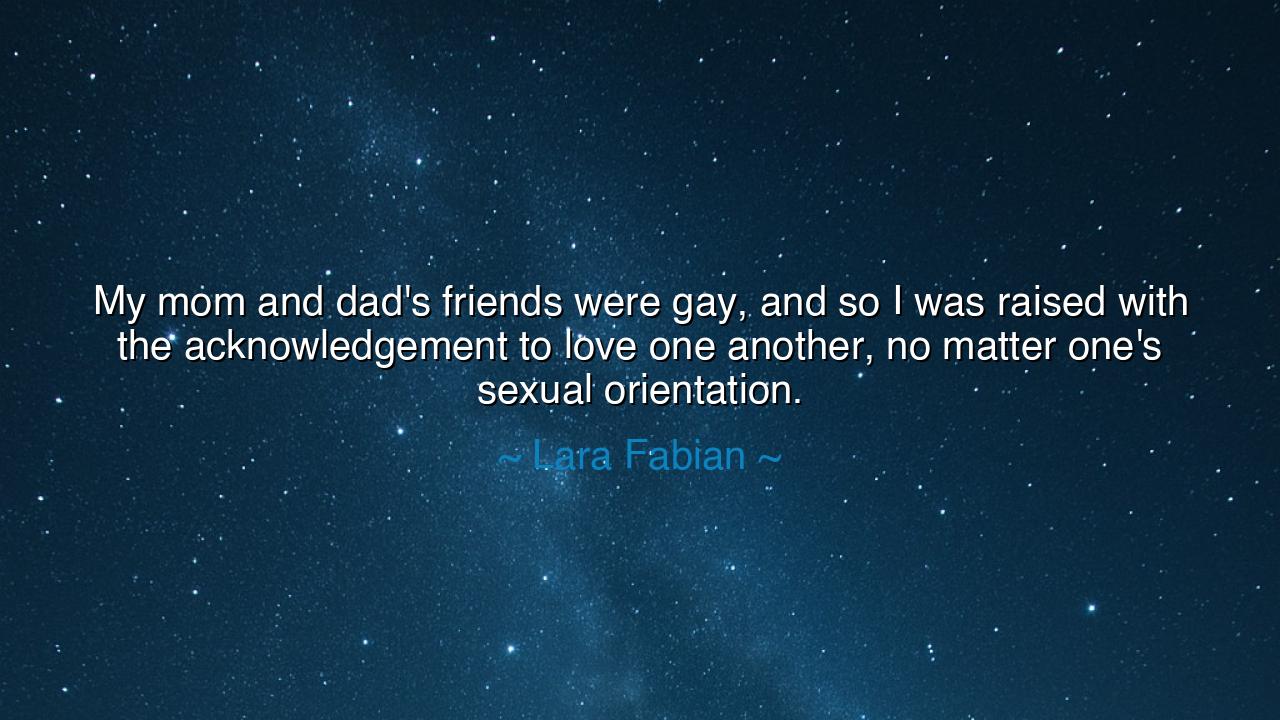 My mom and dad's friends were gay, and so I was raised with the