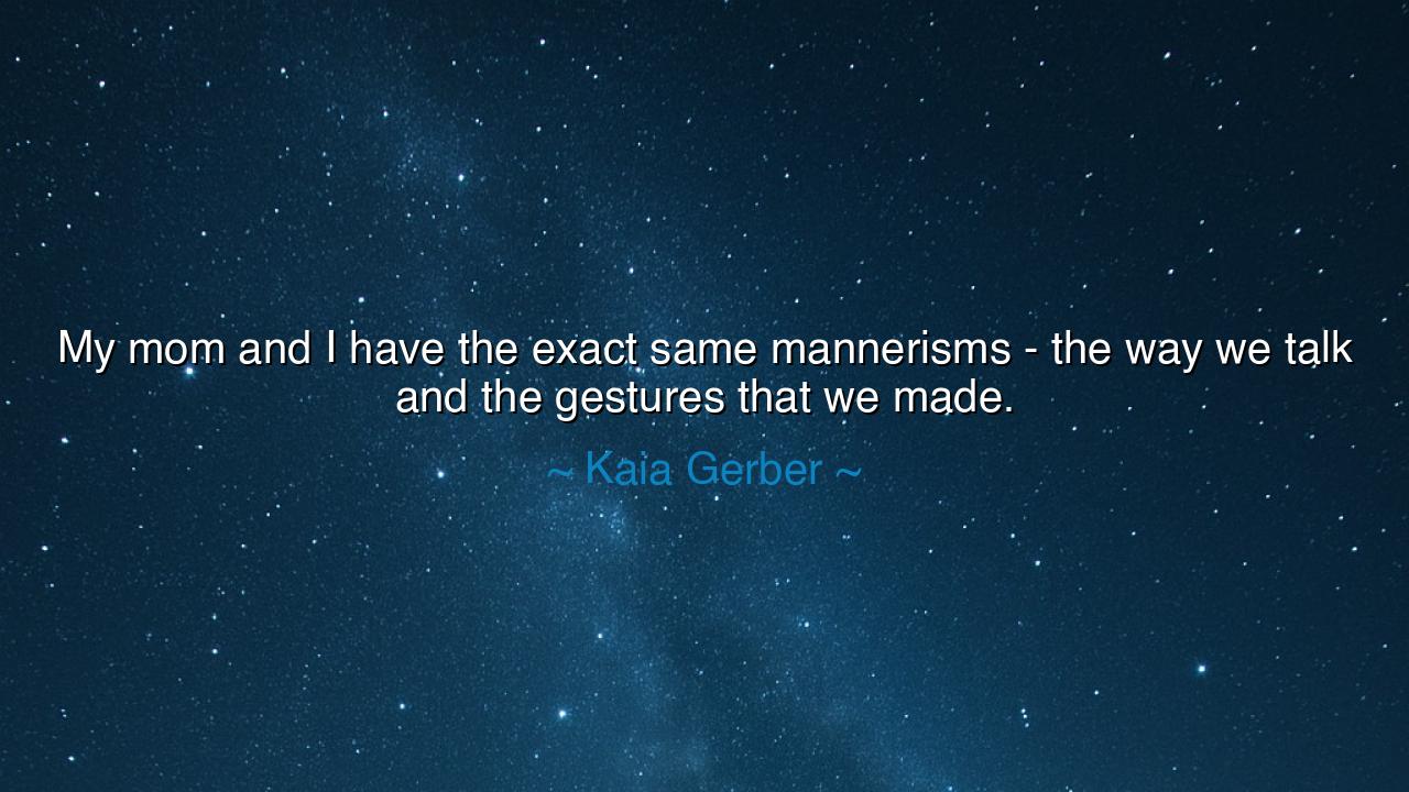 My mom and I have the exact same mannerisms - the way we talk and