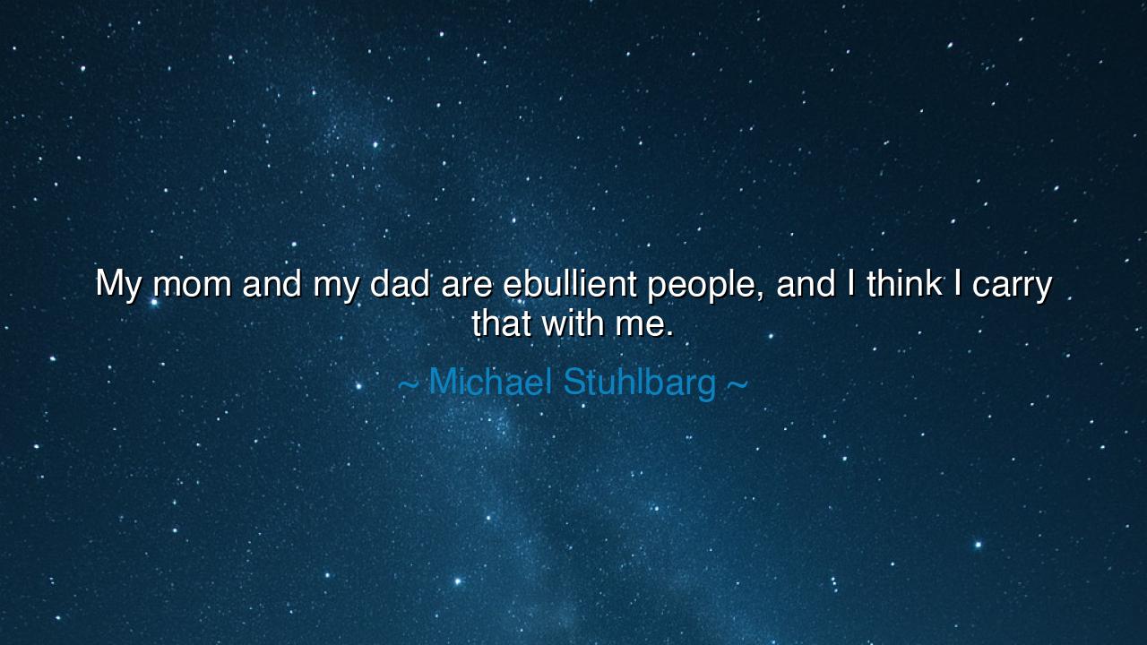 My mom and my dad are ebullient people, and I think I carry that