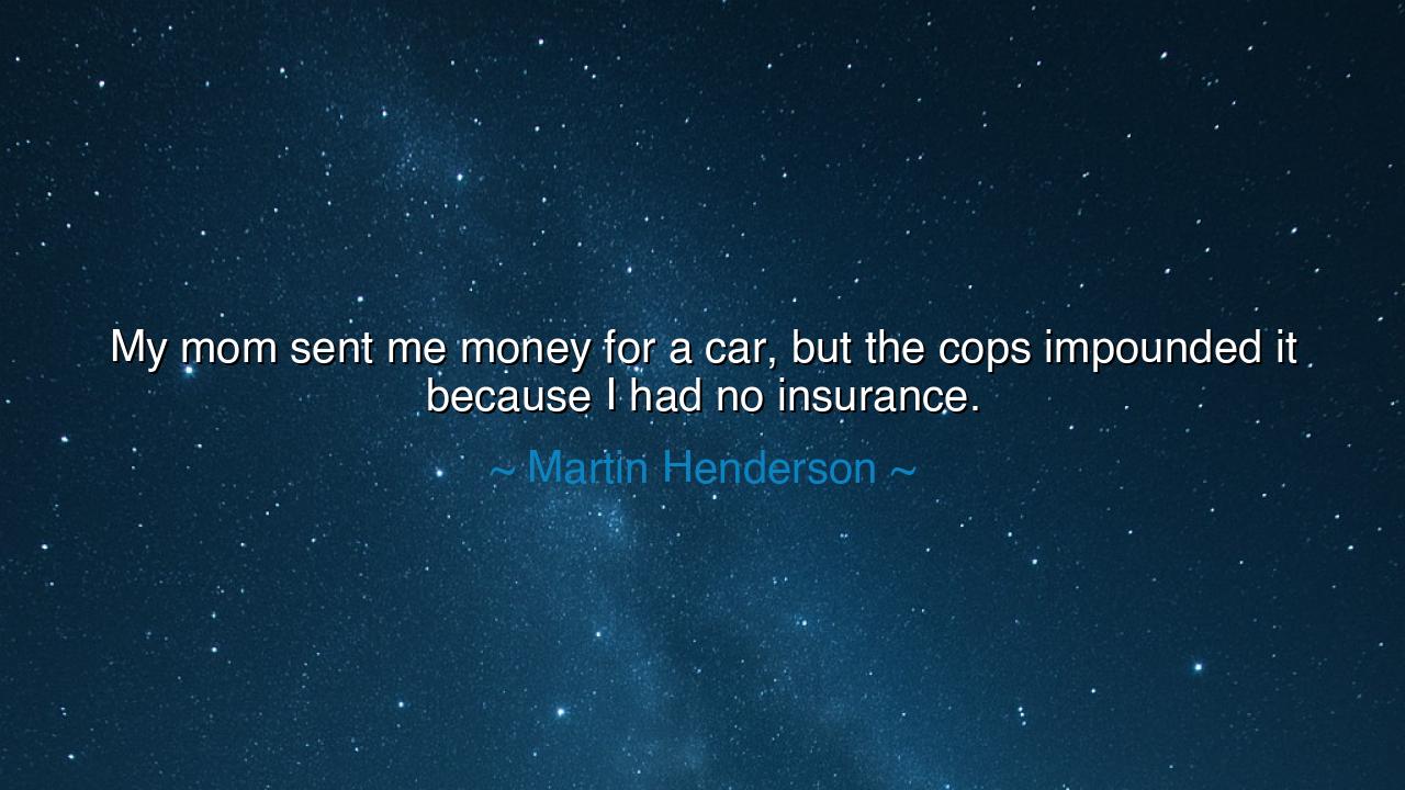 My mom sent me money for a car, but the cops impounded it because