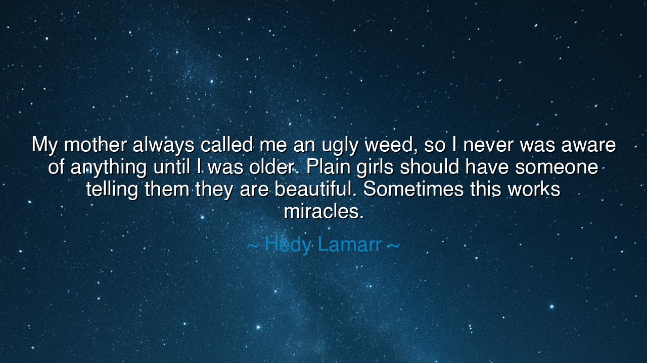 My mother always called me an ugly weed, so I never was aware of