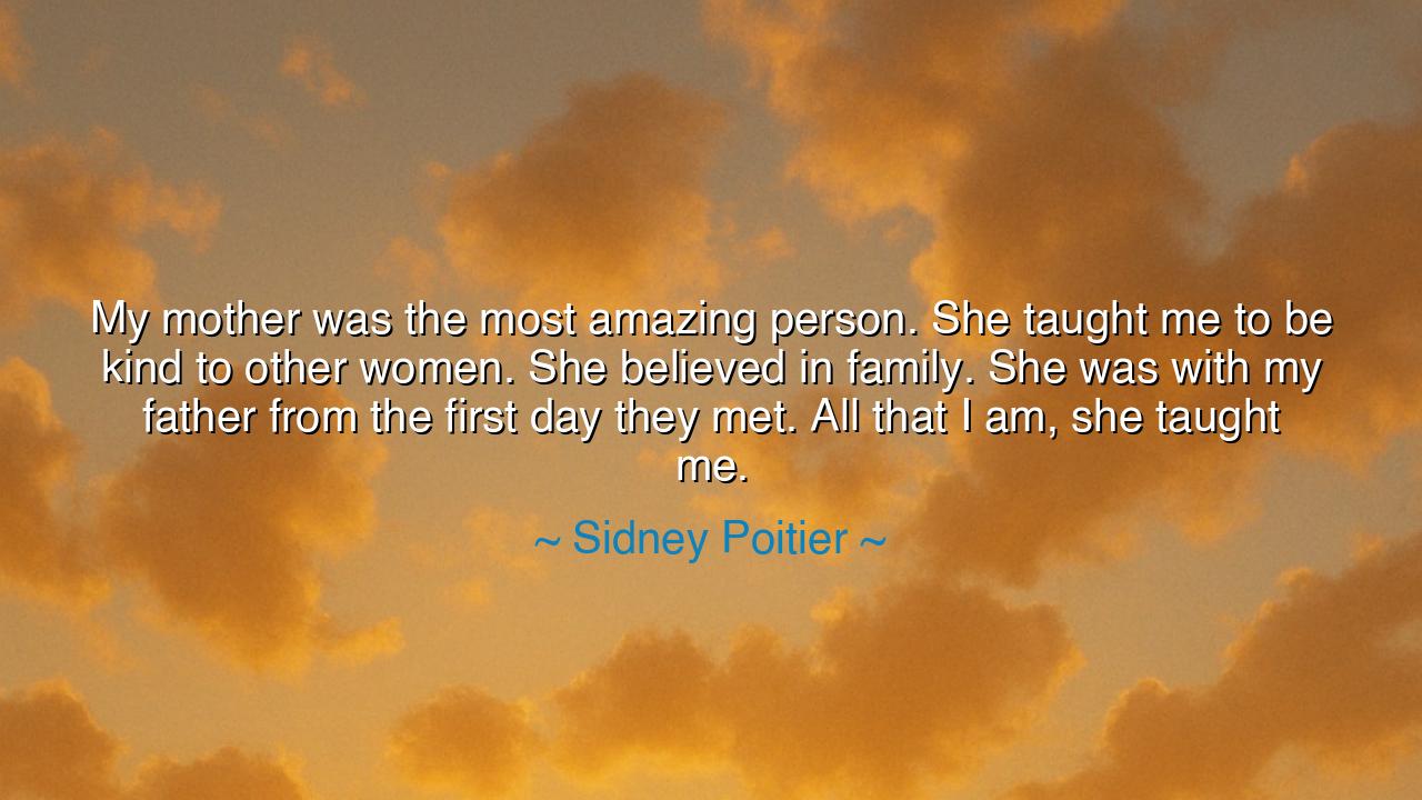 My mother was the most amazing person. She taught me to be kind