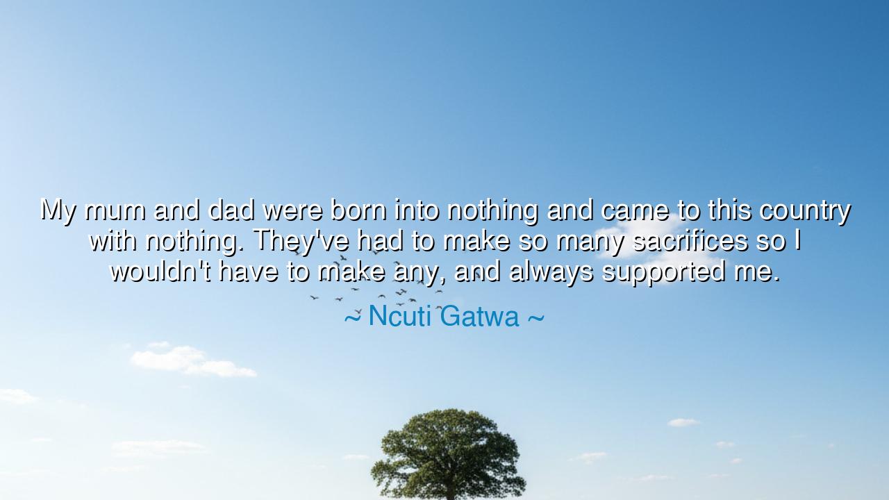 My mum and dad were born into nothing and came to this country