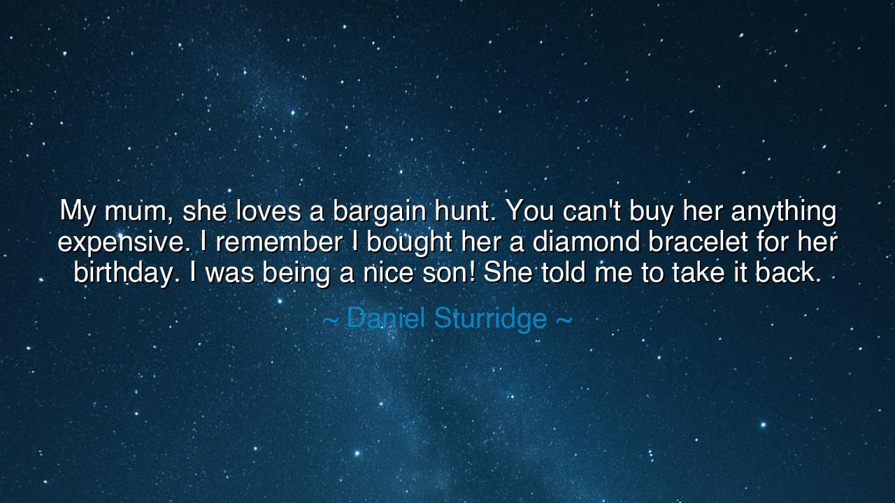 My mum, she loves a bargain hunt. You can't buy her anything