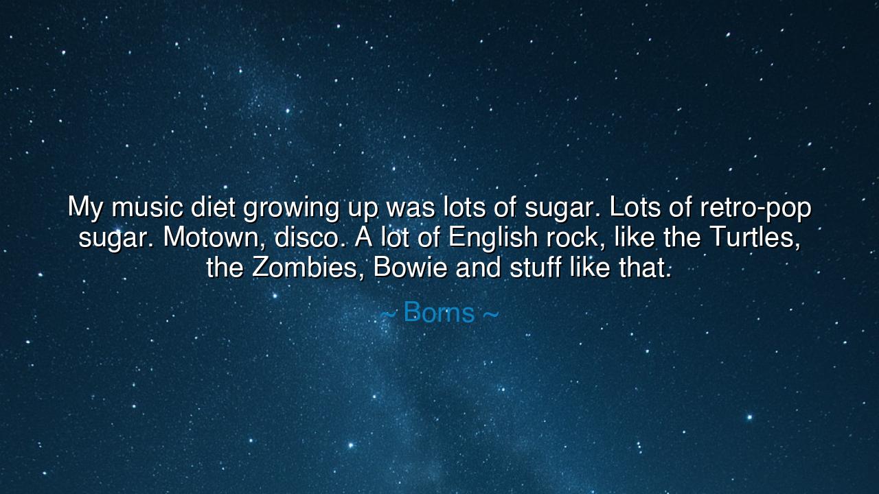 My music diet growing up was lots of sugar. Lots of retro-pop