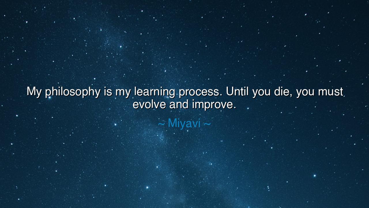 My philosophy is my learning process. Until you die, you must