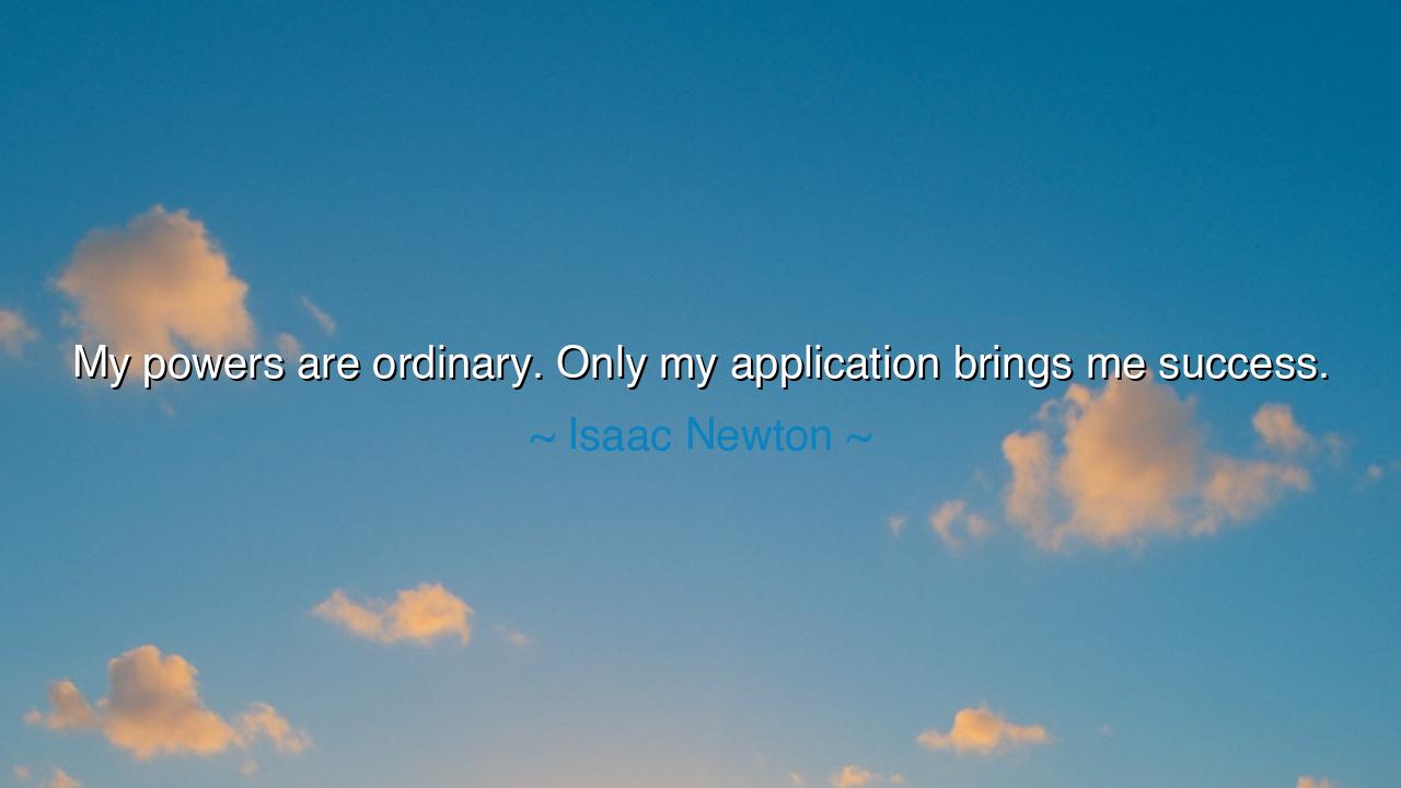 My powers are ordinary. Only my application brings me success.
