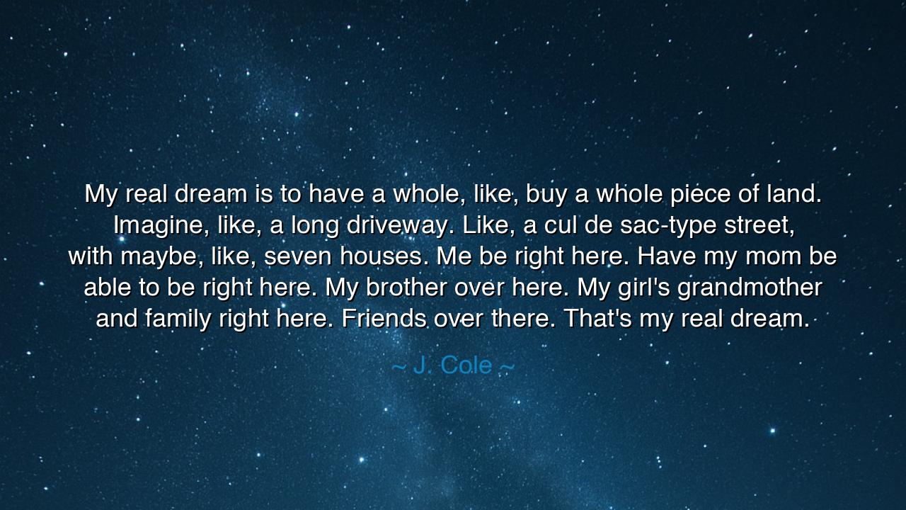 My real dream is to have a whole, like, buy a whole piece of