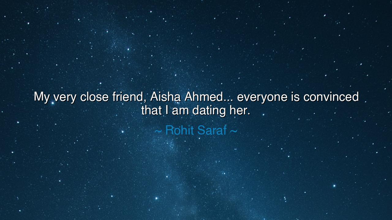 My very close friend, Aisha Ahmed... everyone is convinced that I