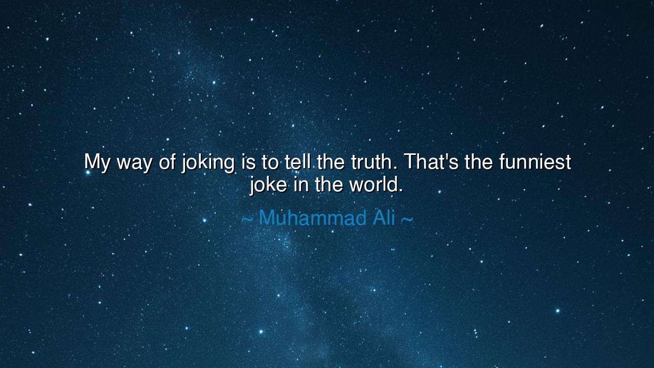 My way of joking is to tell the truth. That's the funniest joke