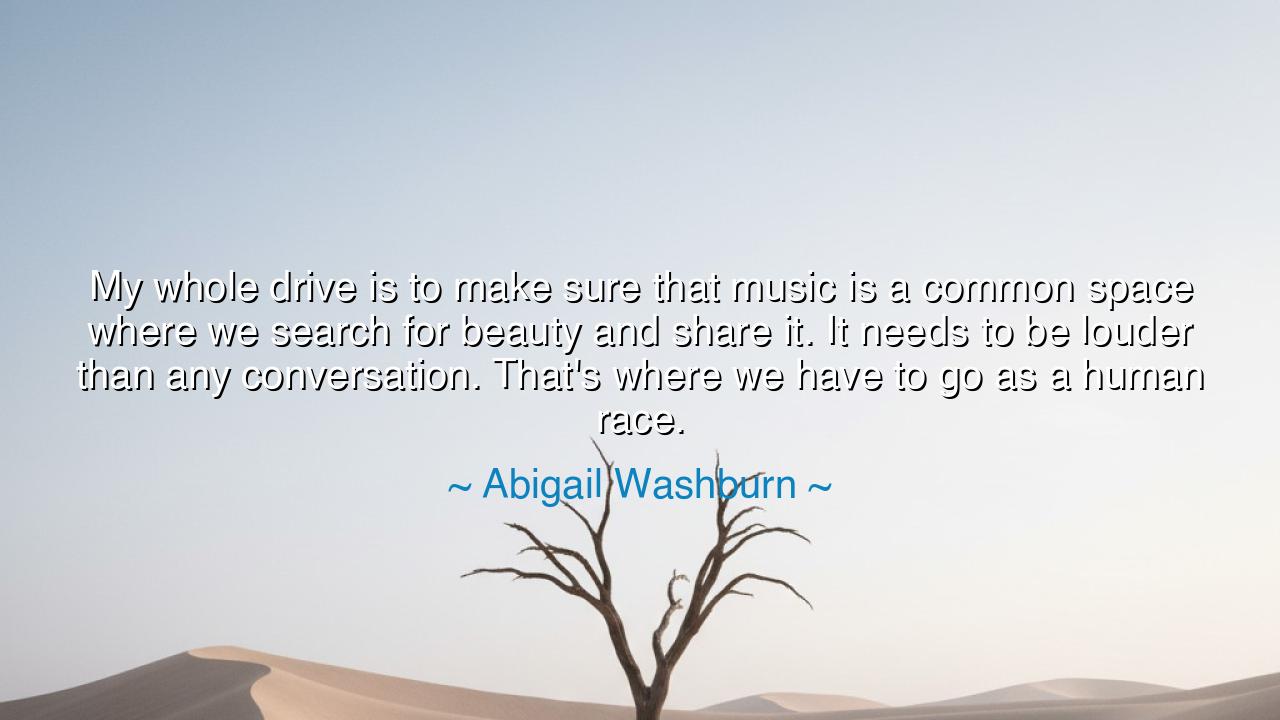 My whole drive is to make sure that music is a common space where