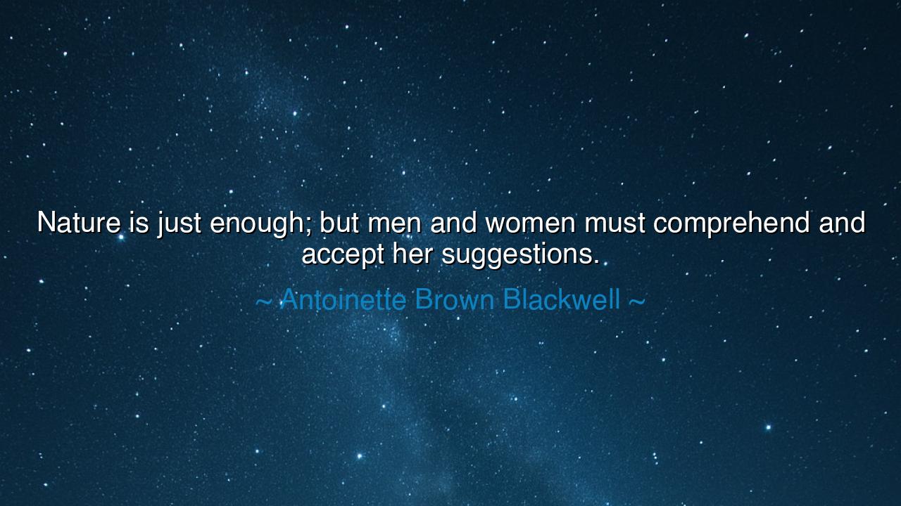 Nature is just enough; but men and women must comprehend and