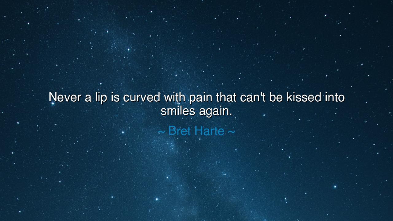 Never a lip is curved with pain that can't be kissed into smiles
