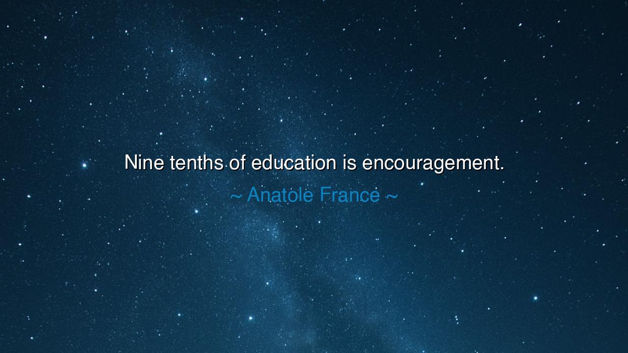 Nine tenths of education is encouragement.