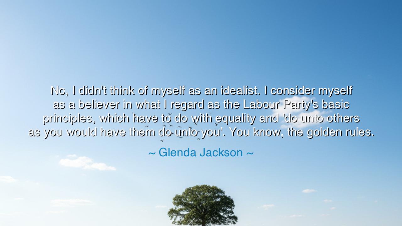No, I didn't think of myself as an idealist. I consider myself as