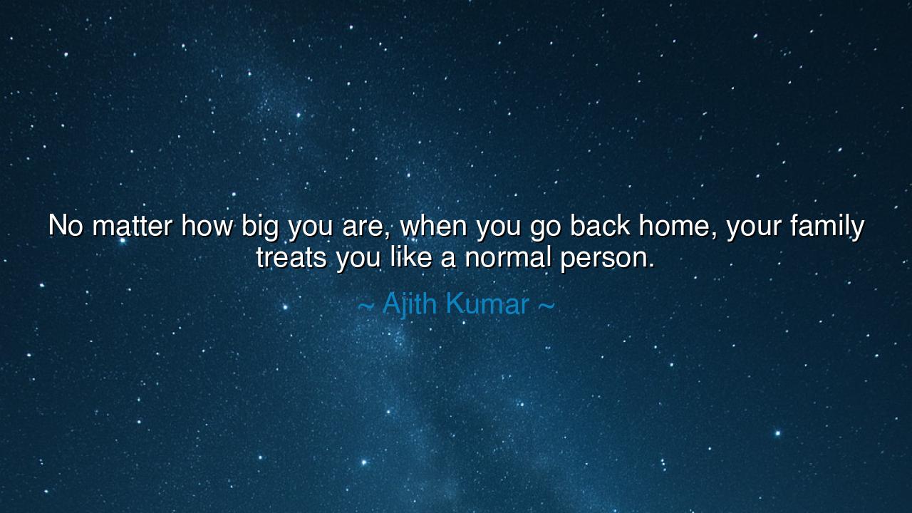 No matter how big you are, when you go back home, your family