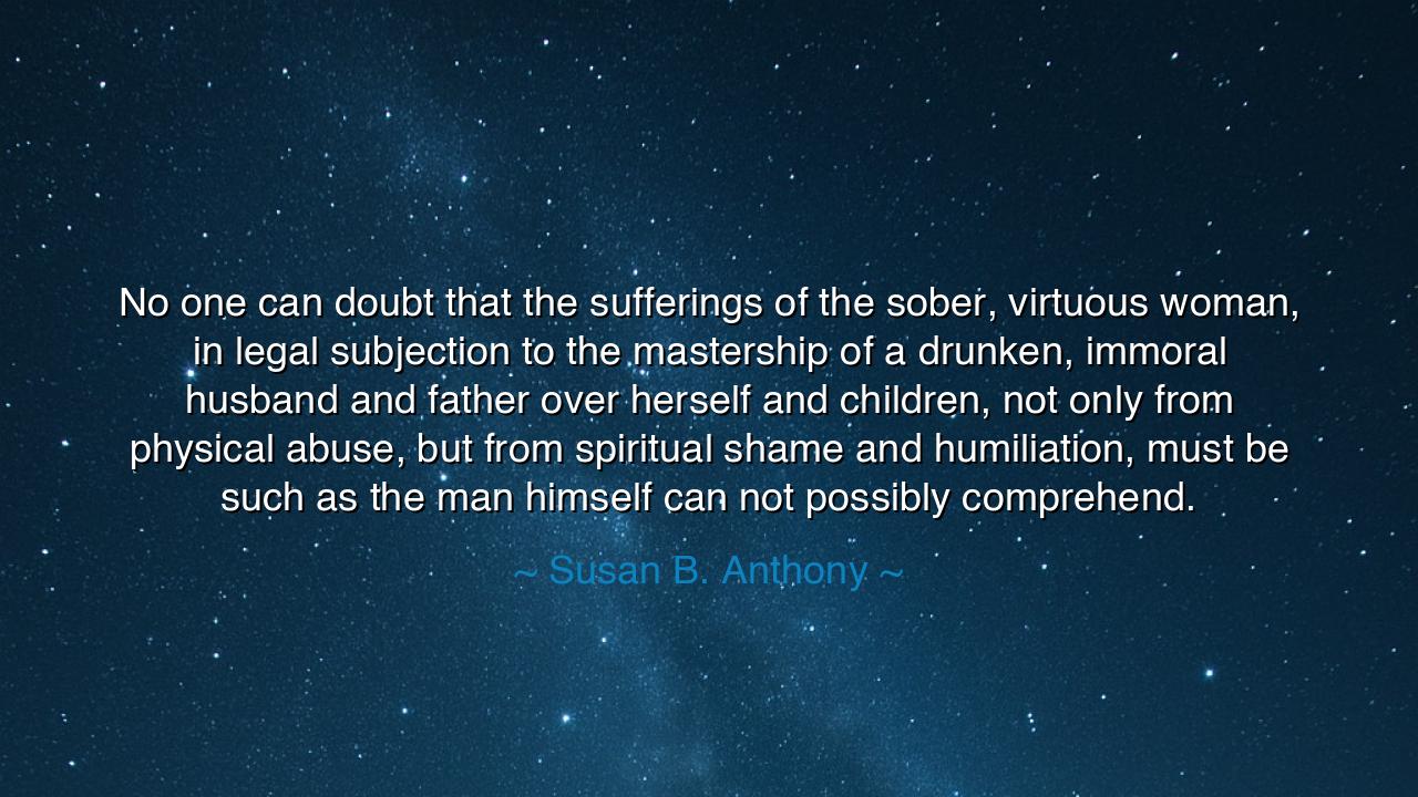 No one can doubt that the sufferings of the sober, virtuous