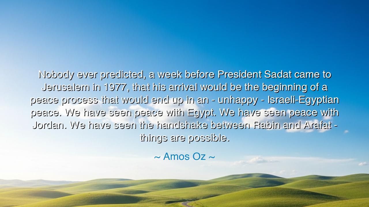 Nobody ever predicted, a week before President Sadat came to