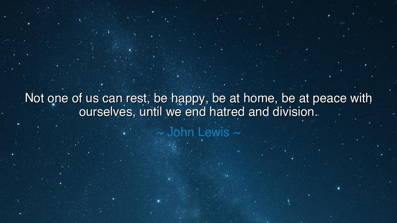 Not one of us can rest, be happy, be at home, be at peace with