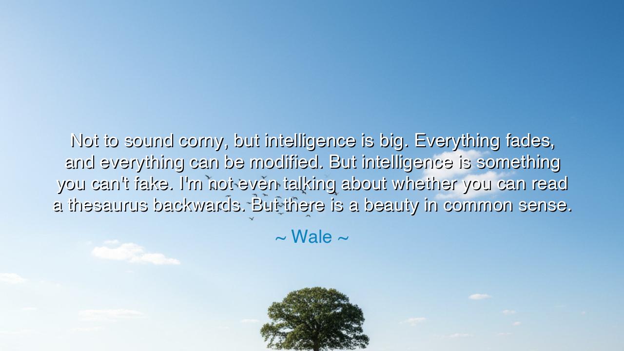 Not to sound corny, but intelligence is big. Everything fades