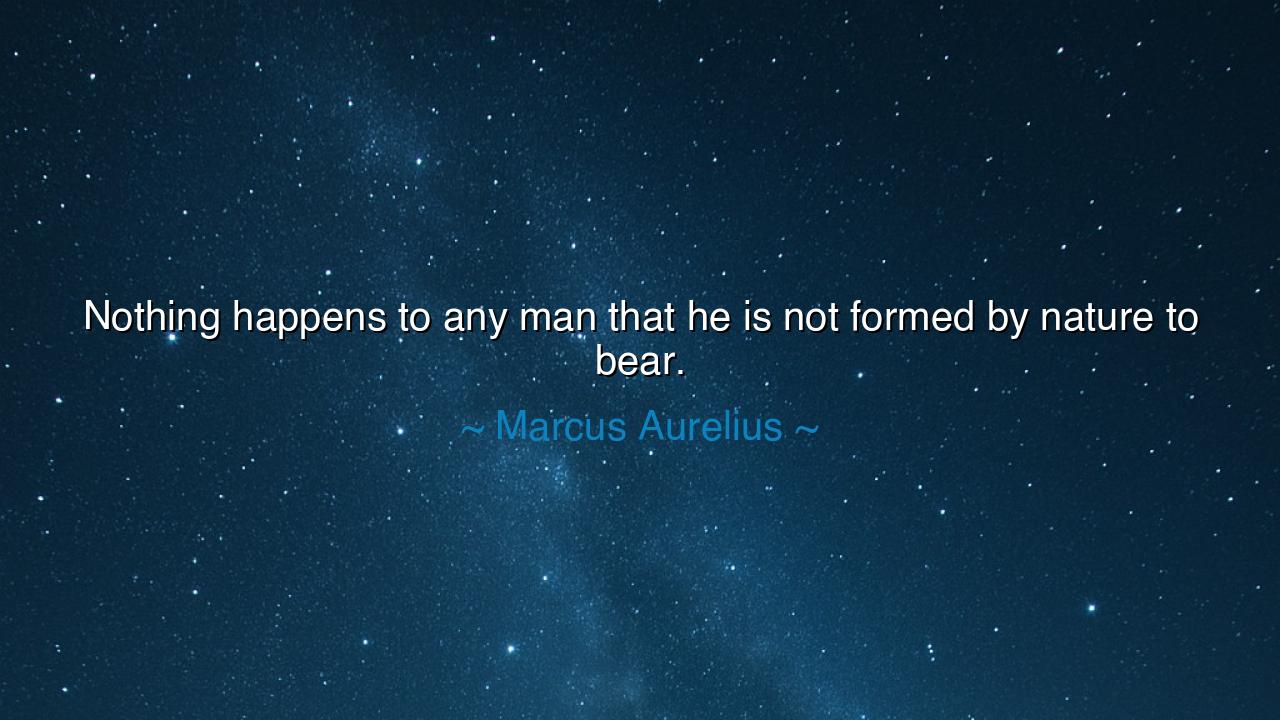 Nothing happens to any man that he is not formed by nature to