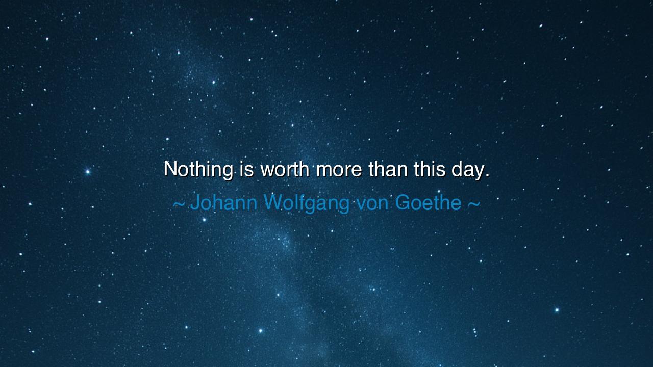 Nothing is worth more than this day.