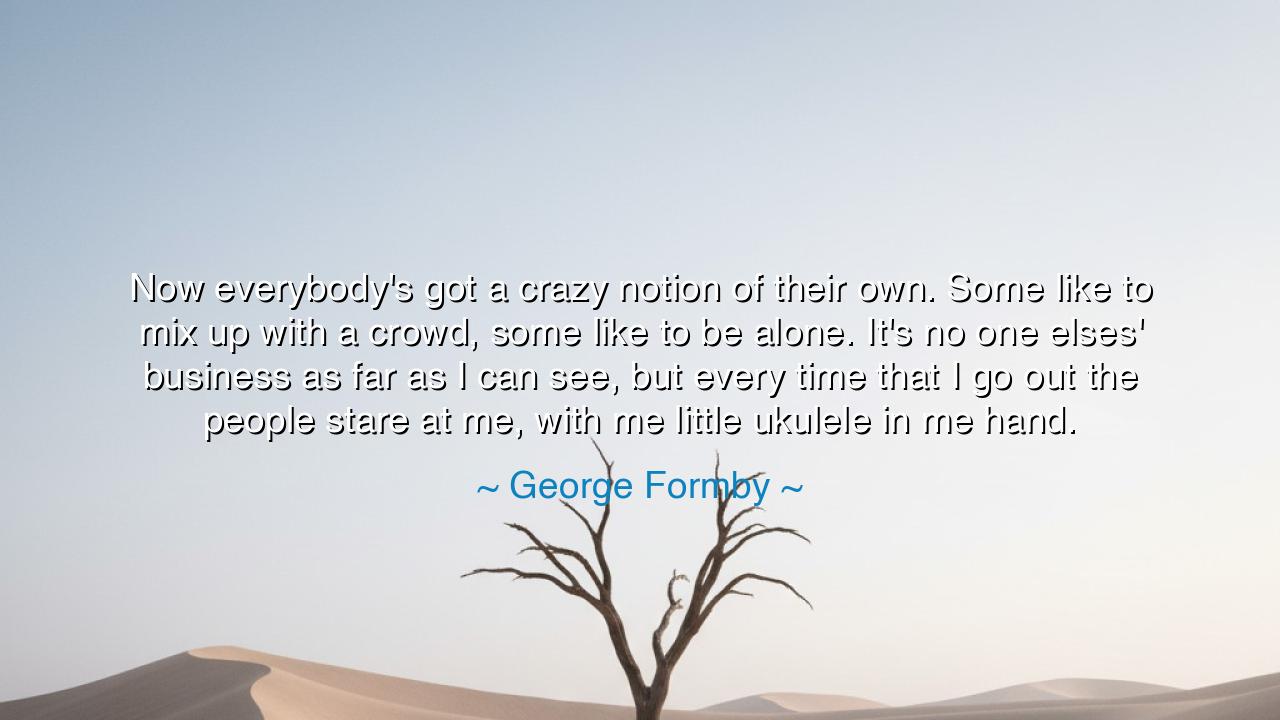 Now everybody's got a crazy notion of their own. Some like to mix