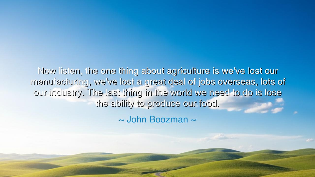 Now listen, the one thing about agriculture is we've lost our