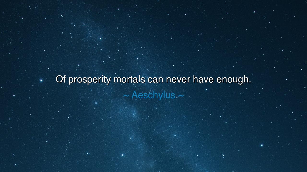 Of prosperity mortals can never have enough.