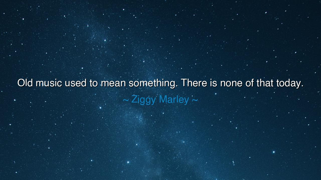 Old music used to mean something. There is none of that today.