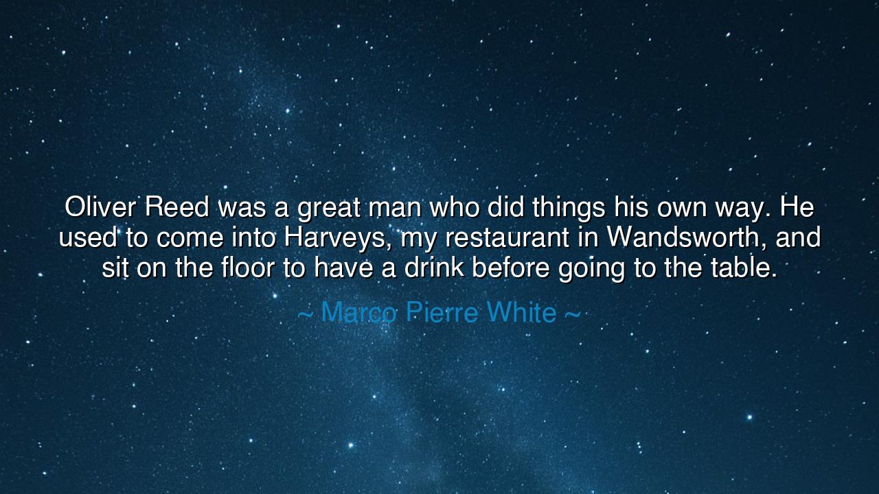 Oliver Reed was a great man who did things his own way. He used