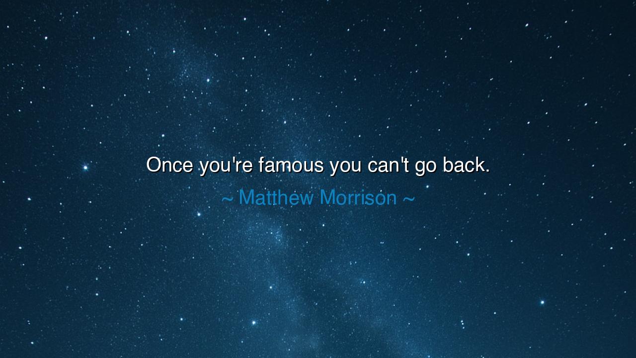 Once you're famous you can't go back.