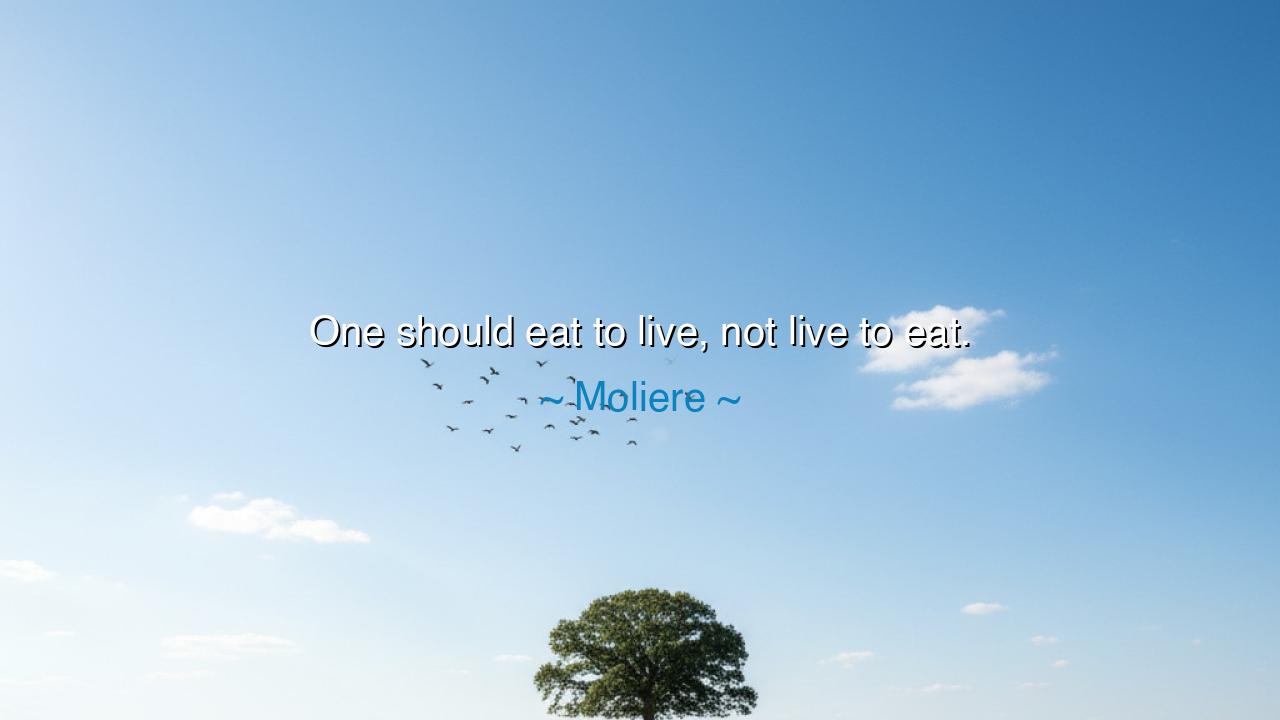 One should eat to live, not live to eat.