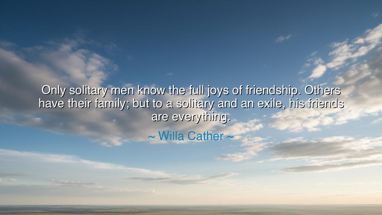 Only solitary men know the full joys of friendship. Others have