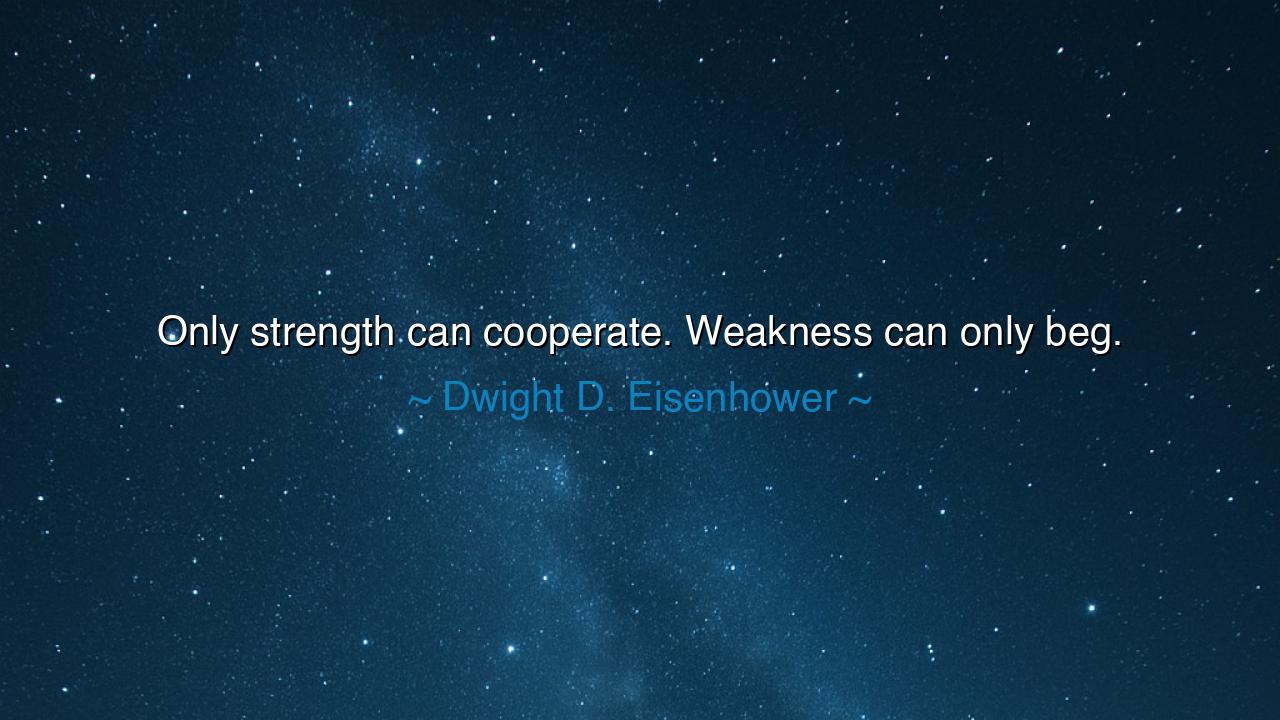 Only strength can cooperate. Weakness can only beg.
