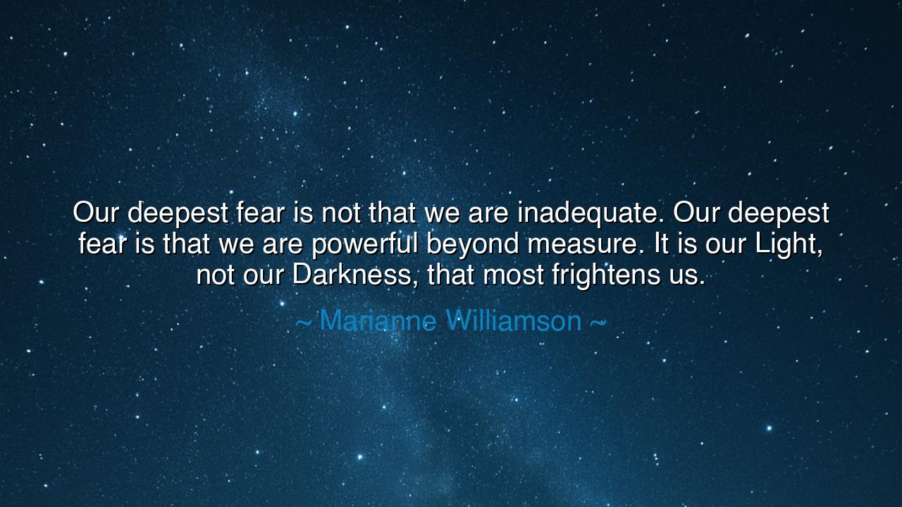Our deepest fear is not that we are inadequate. Our deepest fear