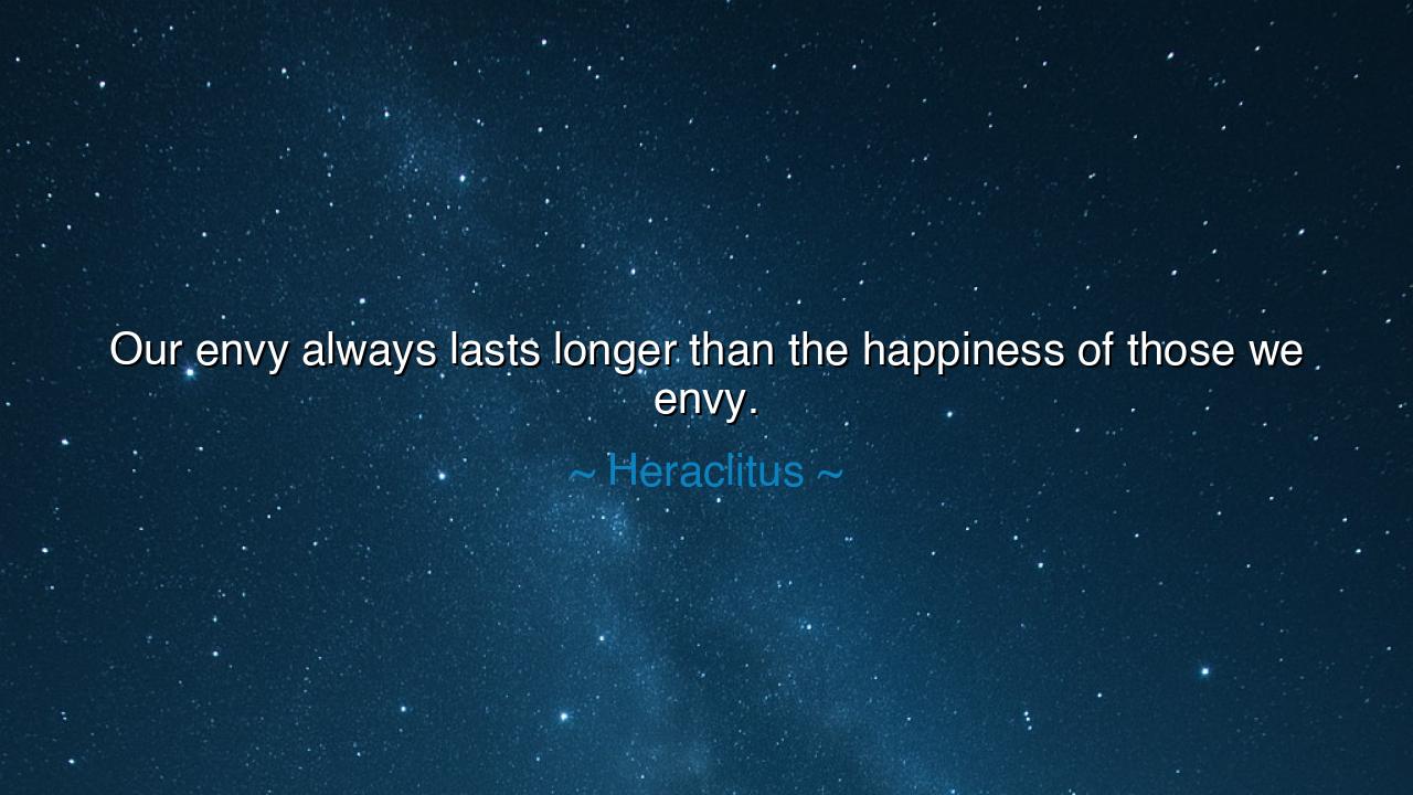 Our envy always lasts longer than the happiness of those we envy.