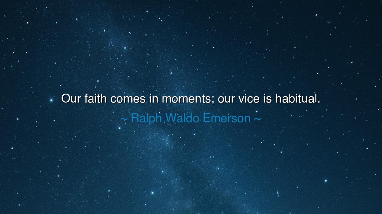 Our faith comes in moments; our vice is habitual.