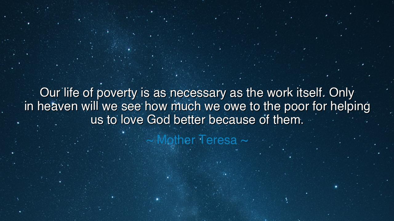Our life of poverty is as necessary as the work itself. Only in