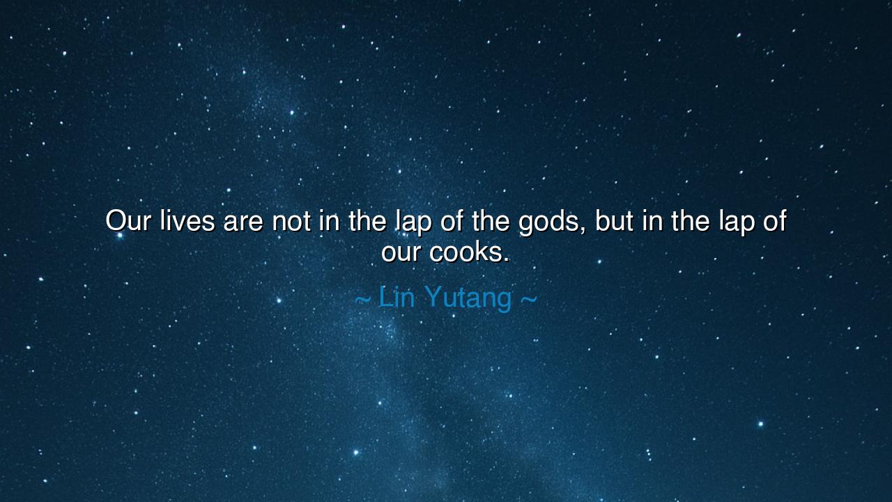 Our lives are not in the lap of the gods, but in the lap of our